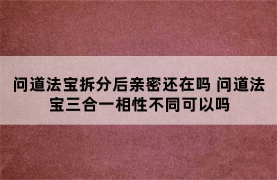 问道法宝拆分后亲密还在吗 问道法宝三合一相性不同可以吗